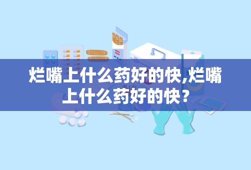 烂嘴上什么药好的快,烂嘴上什么药好的快？