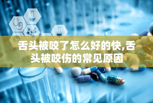 舌头被咬了怎么好的快,舌头被咬伤的常见原因