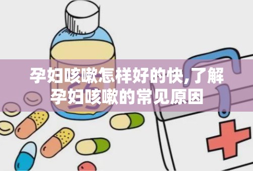 孕妇咳嗽怎样好的快,了解孕妇咳嗽的常见原因