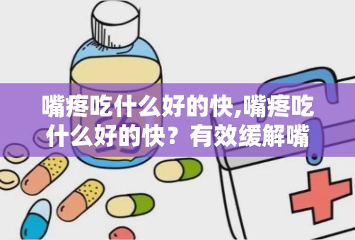 嘴疼吃什么好的快,嘴疼吃什么好的快？有效缓解嘴疼的饮食建议