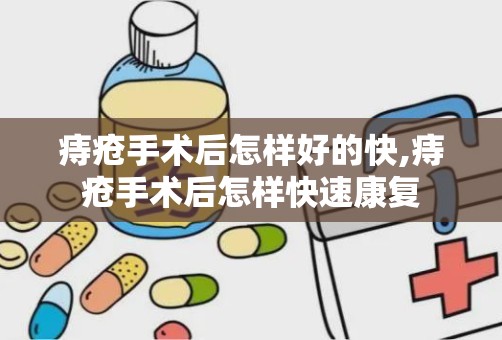 痔疮手术后怎样好的快,痔疮手术后怎样快速康复