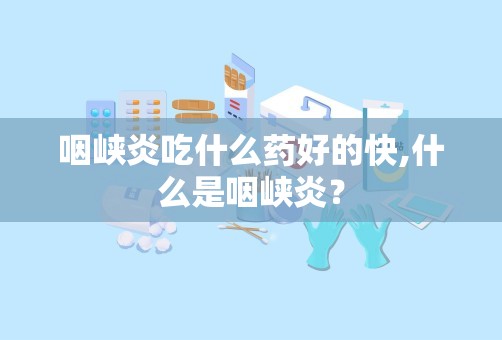 咽峡炎吃什么药好的快,什么是咽峡炎？