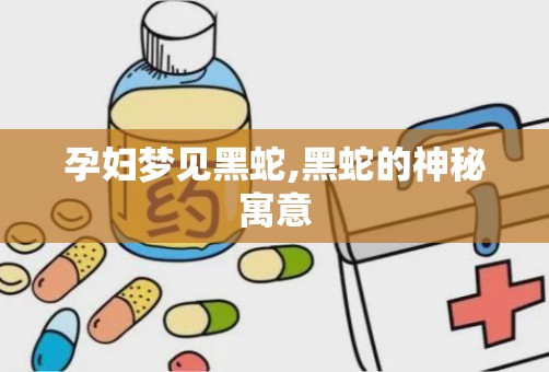 孕妇梦见黑蛇,黑蛇的神秘寓意