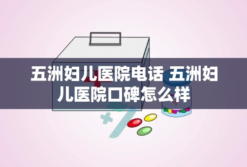 五洲妇儿医院电话 五洲妇儿医院口碑怎么样