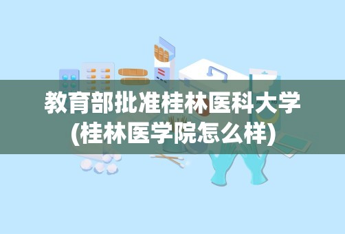 教育部批准桂林医科大学(桂林医学院怎么样)