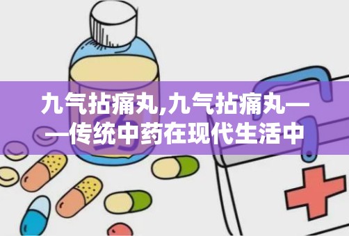 九气拈痛丸,九气拈痛丸——传统中药在现代生活中的应用