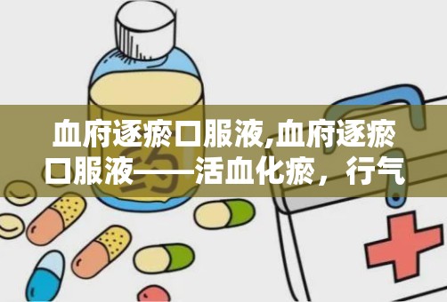 血府逐瘀口服液,血府逐瘀口服液——活血化瘀，行气止痛的中医良药