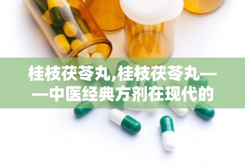 桂枝茯苓丸,桂枝茯苓丸——中医经典方剂在现代的应用与功效