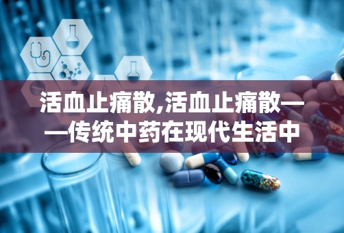 活血止痛散,活血止痛散——传统中药在现代生活中的应用