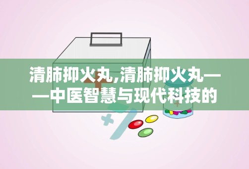 清肺抑火丸,清肺抑火丸——中医智慧与现代科技的完美结合