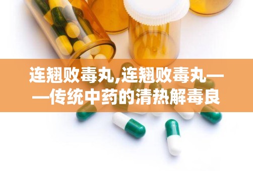 连翘败毒丸,连翘败毒丸——传统中药的清热解毒良方