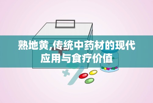 熟地黄,传统中药材的现代应用与食疗价值