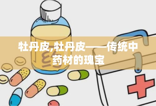 牡丹皮,牡丹皮——传统中药材的瑰宝