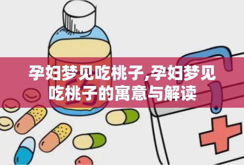 孕妇梦见吃桃子,孕妇梦见吃桃子的寓意与解读