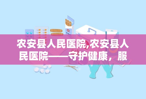 农安县人民医院,农安县人民医院——守护健康，服务人民的医疗先锋