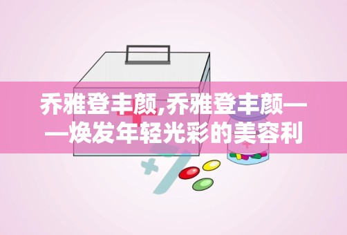 乔雅登丰颜,乔雅登丰颜——焕发年轻光彩的美容利器