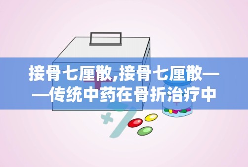 接骨七厘散,接骨七厘散——传统中药在骨折治疗中的应用