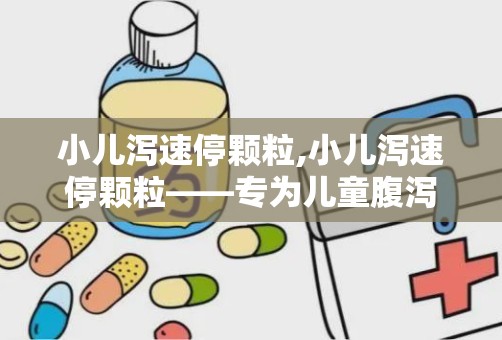 小儿泻速停颗粒,小儿泻速停颗粒——专为儿童腹泻设计的药物