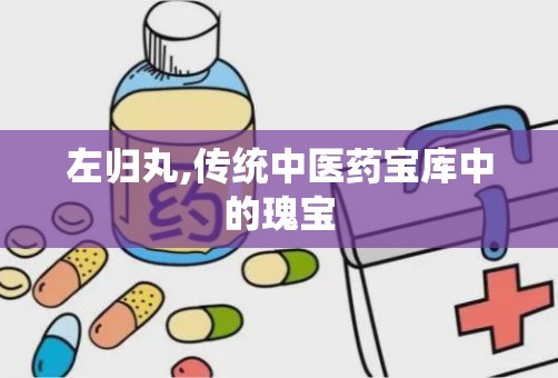 左归丸,传统中医药宝库中的瑰宝