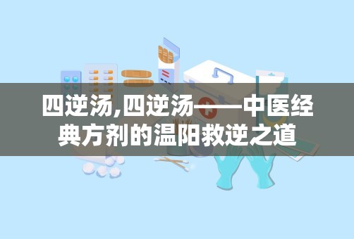 四逆汤,四逆汤——中医经典方剂的温阳救逆之道