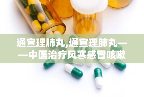 通宣理肺丸,通宣理肺丸——中医治疗风寒感冒咳嗽的良药