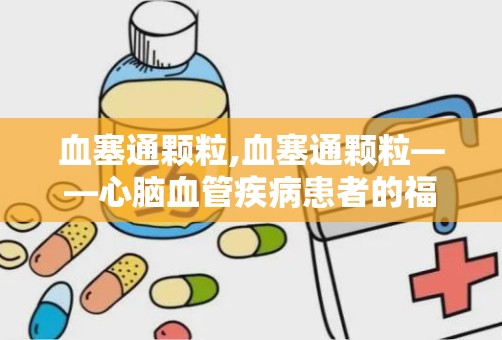 血塞通颗粒,血塞通颗粒——心脑血管疾病患者的福音