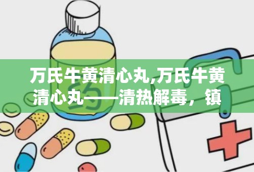 万氏牛黄清心丸,万氏牛黄清心丸——清热解毒，镇惊安神的传统中成药