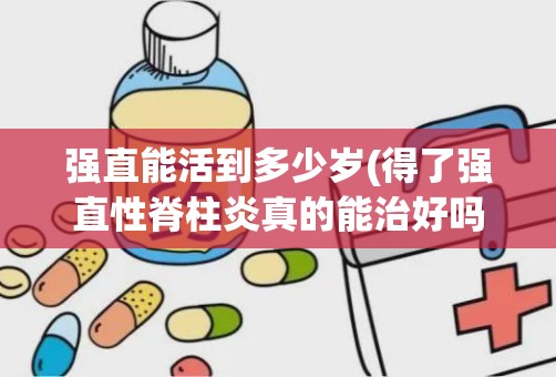 强直能活到多少岁(得了强直性脊柱炎真的能治好吗)