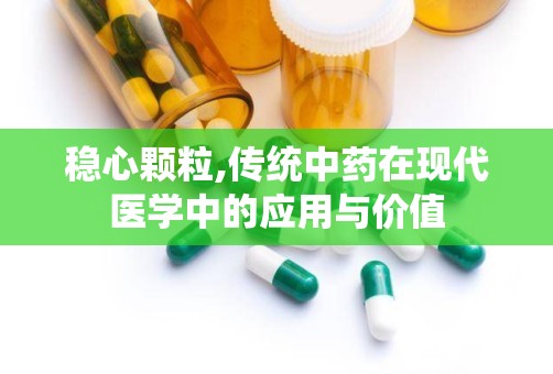 稳心颗粒,传统中药在现代医学中的应用与价值