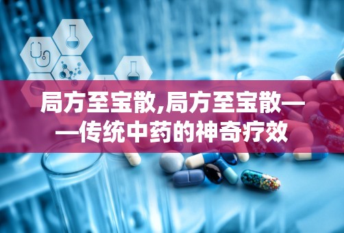 局方至宝散,局方至宝散——传统中药的神奇疗效