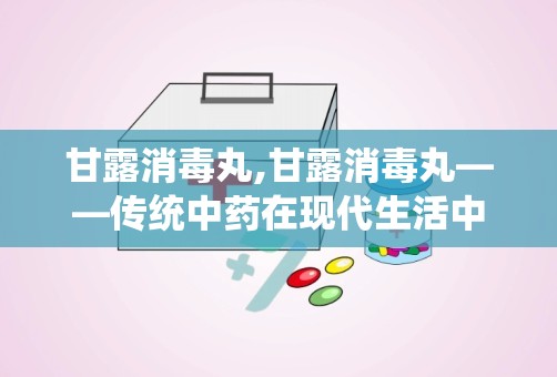 甘露消毒丸,甘露消毒丸——传统中药在现代生活中的应用