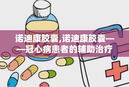 诺迪康胶囊,诺迪康胶囊——冠心病患者的辅助治疗良药