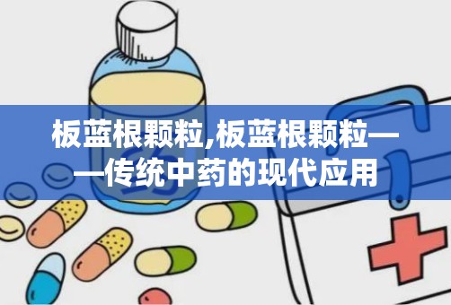 板蓝根颗粒,板蓝根颗粒——传统中药的现代应用