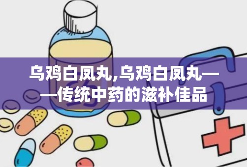 乌鸡白凤丸,乌鸡白凤丸——传统中药的滋补佳品