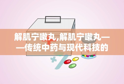 解肌宁嗽丸,解肌宁嗽丸——传统中药与现代科技的完美结合