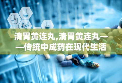 清胃黄连丸,清胃黄连丸——传统中成药在现代生活中的应用