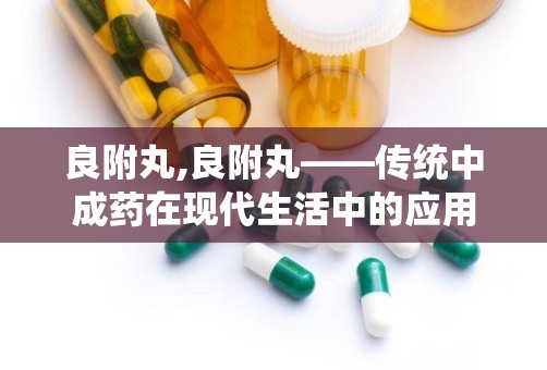 良附丸,良附丸——传统中成药在现代生活中的应用与价值