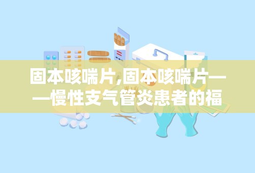 固本咳喘片,固本咳喘片——慢性支气管炎患者的福音