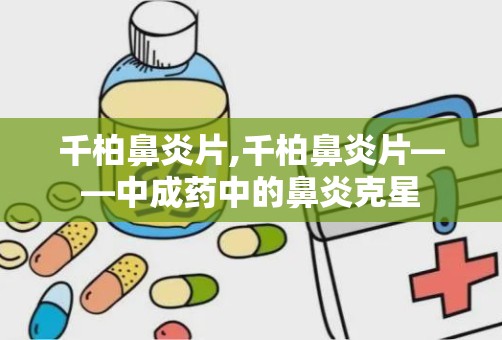 千柏鼻炎片,千柏鼻炎片——中成药中的鼻炎克星