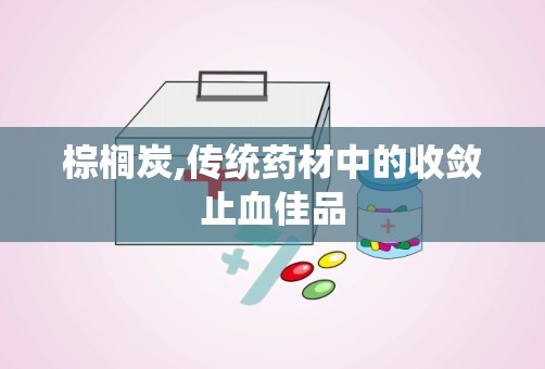 棕榈炭,传统药材中的收敛止血佳品