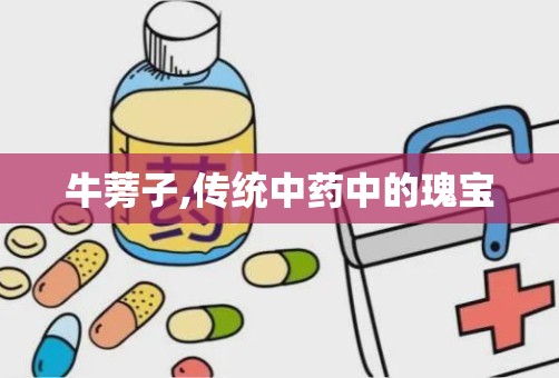 牛蒡子,传统中药中的瑰宝