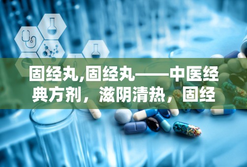 固经丸,固经丸——中医经典方剂，滋阴清热，固经止血的良药