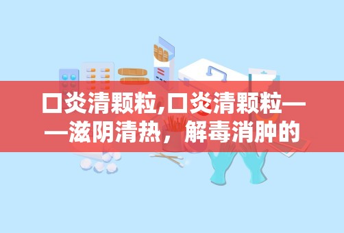 口炎清颗粒,口炎清颗粒——滋阴清热，解毒消肿的口腔炎症良药