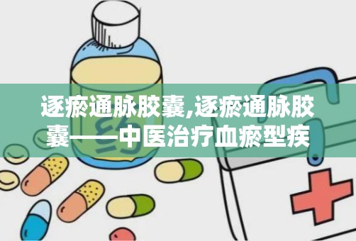 逐瘀通脉胶囊,逐瘀通脉胶囊——中医治疗血瘀型疾病的良药