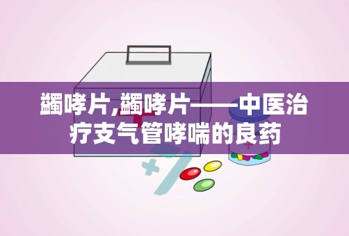 蠲哮片,蠲哮片——中医治疗支气管哮喘的良药