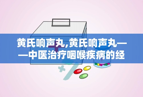 黄氏响声丸,黄氏响声丸——中医治疗咽喉疾病的经典良药