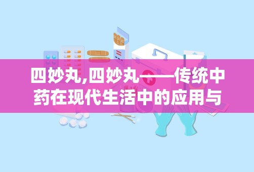 四妙丸,四妙丸——传统中药在现代生活中的应用与功效