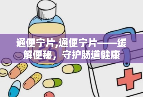 通便宁片,通便宁片——缓解便秘，守护肠道健康