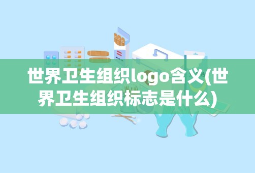 世界卫生组织logo含义(世界卫生组织标志是什么)