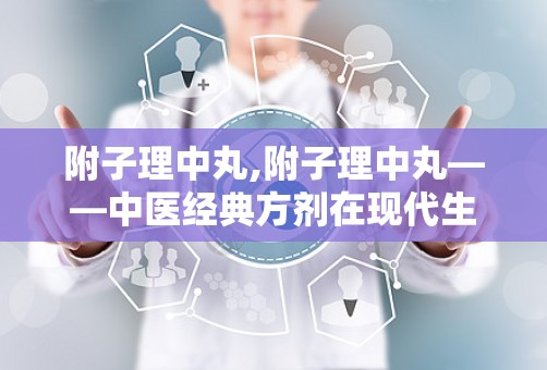 附子理中丸,附子理中丸——中医经典方剂在现代生活中的应用